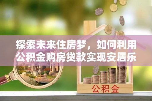 平远探索未来住房梦，如何利用公积金购房贷款实现安居乐业