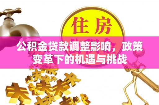平远公积金贷款调整影响，政策变革下的机遇与挑战