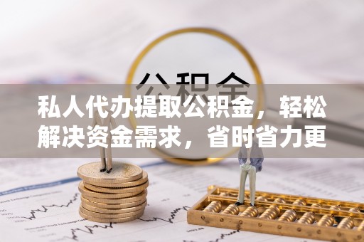 平远私人代办提取公积金，轻松解决资金需求，省时省力更高效