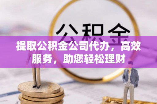 平远提取公积金公司代办，高效服务，助您轻松理财
