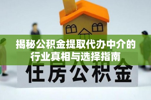 平远揭秘公积金提取代办中介的行业真相与选择指南