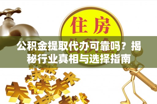 平远公积金提取代办可靠吗？揭秘行业真相与选择指南