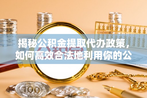 平远揭秘公积金提取代办政策，如何高效合法地利用你的公积金