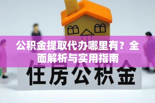 平远公积金提取代办哪里有？全面解析与实用指南