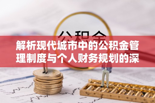 平远解析现代城市中的公积金管理制度与个人财务规划的深度关联