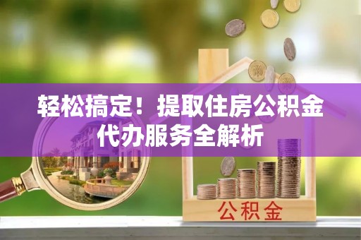 平远轻松搞定！提取住房公积金代办服务全解析