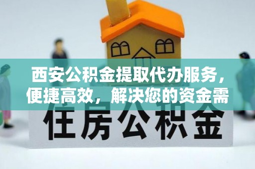 平远西安公积金提取代办服务，便捷高效，解决您的资金需求