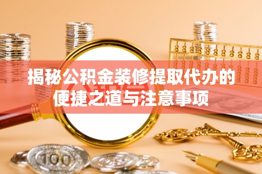 平远揭秘公积金装修提取代办的便捷之道与注意事项