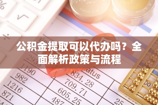 平远公积金提取可以代办吗？全面解析政策与流程