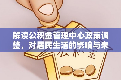 平远解读公积金管理中心政策调整，对居民生活的影响与未来展望