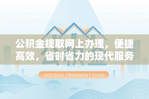 平远公积金提取网上办理，便捷高效，省时省力的现代服务