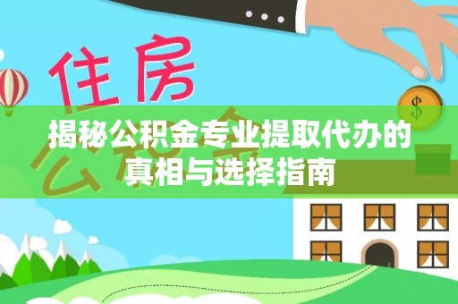 平远揭秘公积金专业提取代办的真相与选择指南