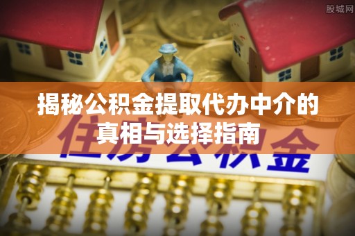 平远揭秘公积金提取代办中介的真相与选择指南