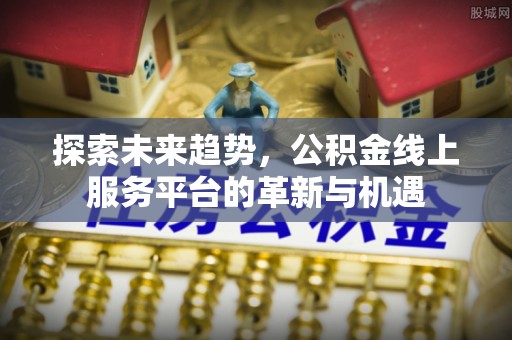 平远探索未来趋势，公积金线上服务平台的革新与机遇