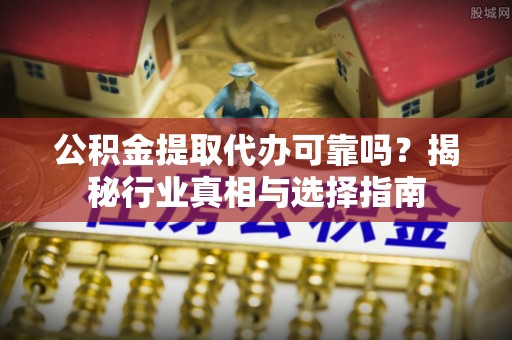 平远公积金提取代办可靠吗？揭秘行业真相与选择指南