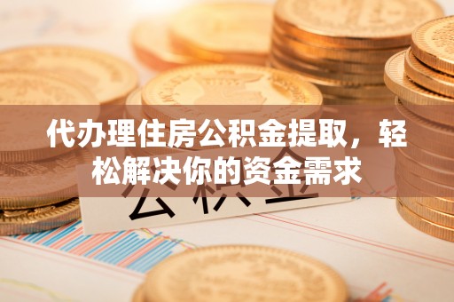 平远代办理住房公积金提取，轻松解决你的资金需求