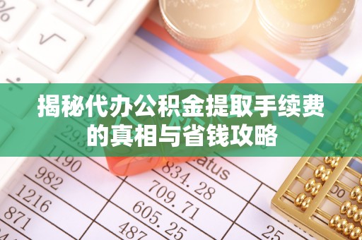 平远揭秘代办公积金提取手续费的真相与省钱攻略
