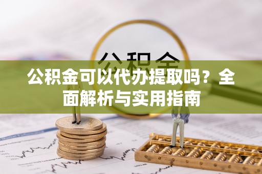 平远公积金可以代办提取吗？全面解析与实用指南