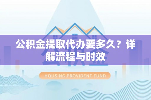 平远公积金提取代办要多久？详解流程与时效