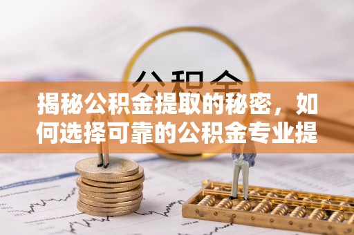 平远揭秘公积金提取的秘密，如何选择可靠的公积金专业提取代办服务