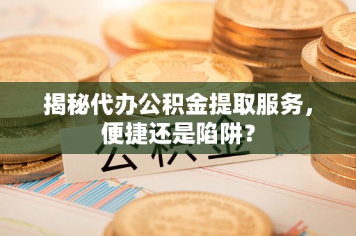 平远揭秘代办公积金提取服务，便捷还是陷阱？