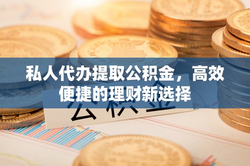 平远私人代办提取公积金，高效便捷的理财新选择