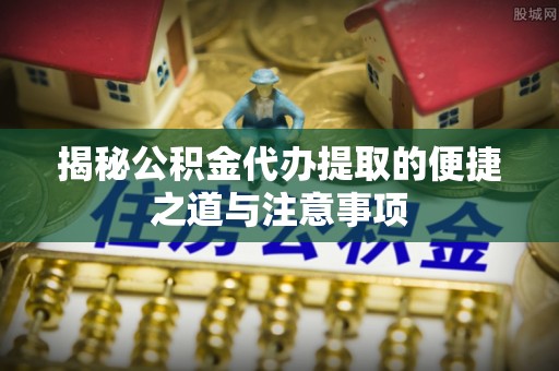 平远揭秘公积金代办提取的便捷之道与注意事项