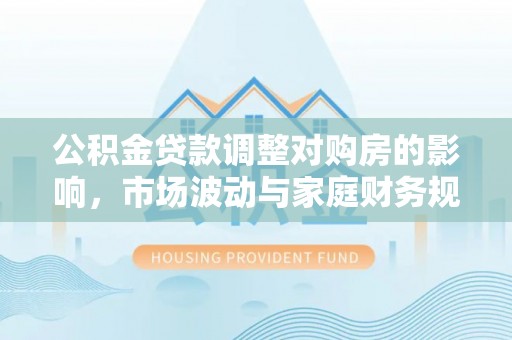 平远公积金贷款调整对购房的影响，市场波动与家庭财务规划