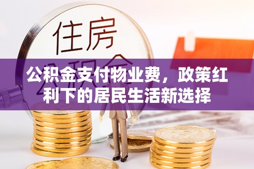 平远公积金支付物业费，政策红利下的居民生活新选择