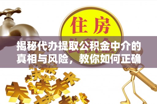 平远揭秘代办提取公积金中介的真相与风险，教你如何正确操作