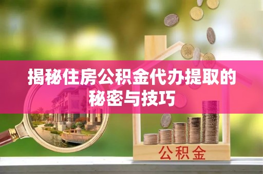平远揭秘住房公积金代办提取的秘密与技巧