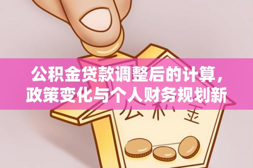 平远公积金贷款调整后的计算，政策变化与个人财务规划新思路