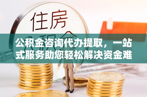 平远公积金咨询代办提取，一站式服务助您轻松解决资金难题