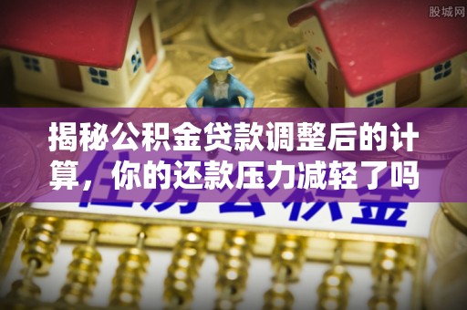 平远揭秘公积金贷款调整后的计算，你的还款压力减轻了吗？