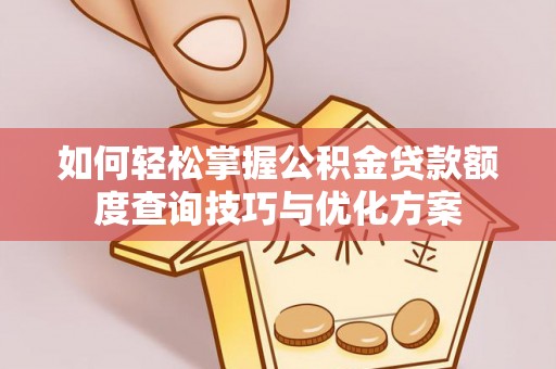 平远如何轻松掌握公积金贷款额度查询技巧与优化方案