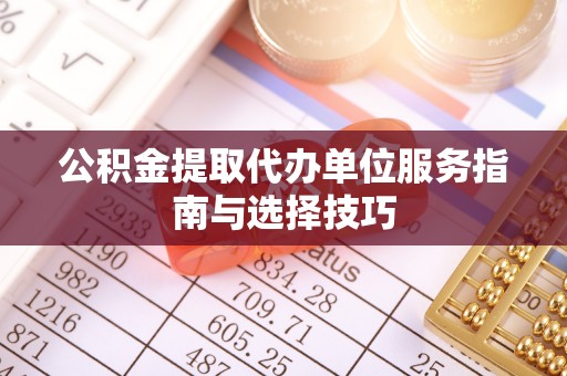 平远公积金提取代办单位服务指南与选择技巧