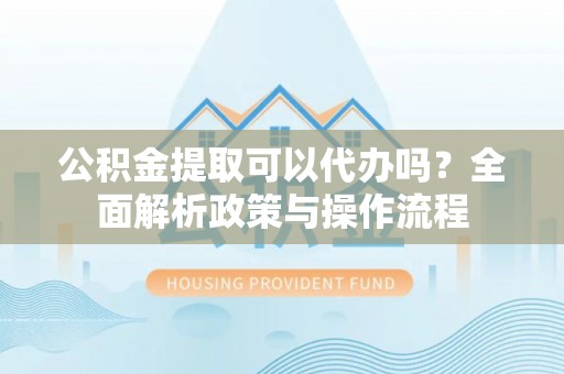 平远公积金提取可以代办吗？全面解析政策与操作流程