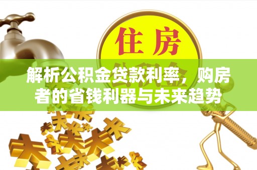 平远解析公积金贷款利率，购房者的省钱利器与未来趋势