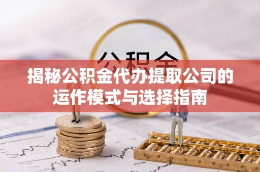 平远揭秘公积金代办提取公司的运作模式与选择指南