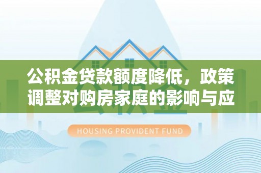 平远公积金贷款额度降低，政策调整对购房家庭的影响与应对策略