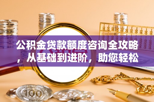 平远公积金贷款额度咨询全攻略，从基础到进阶，助您轻松掌握关键要点