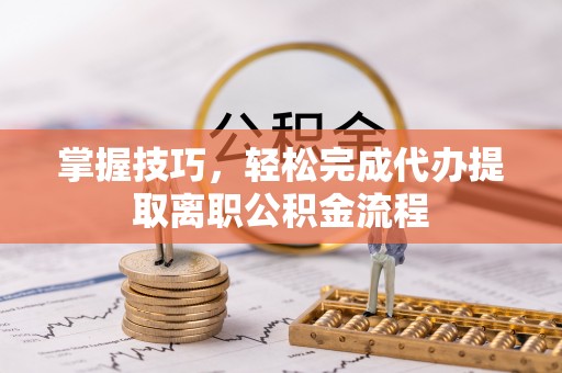 平远掌握技巧，轻松完成代办提取离职公积金流程