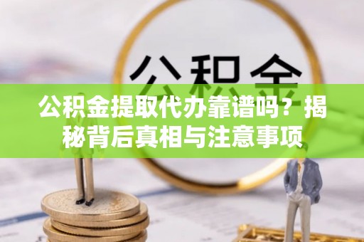 平远公积金提取代办靠谱吗？揭秘背后真相与注意事项