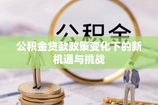 平远公积金贷款政策变化下的新机遇与挑战