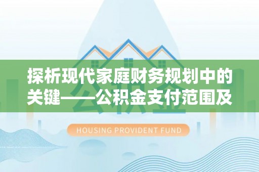 平远探析现代家庭财务规划中的关键——公积金支付范围及其影响