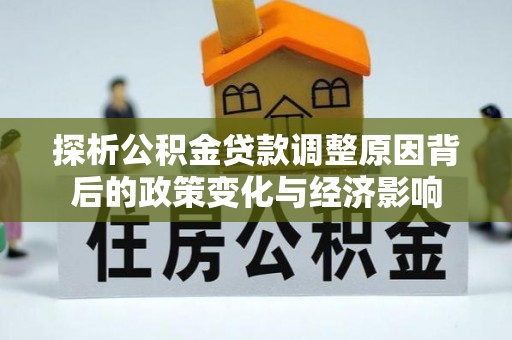 平远探析公积金贷款调整原因背后的政策变化与经济影响
