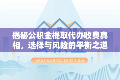 平远揭秘公积金提取代办收费真相，选择与风险的平衡之道