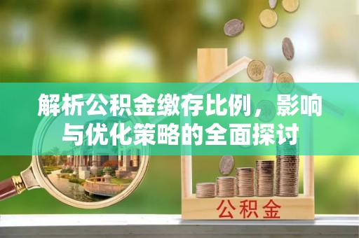 平远解析公积金缴存比例，影响与优化策略的全面探讨