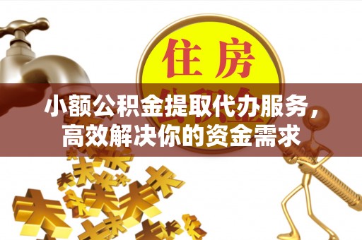 平远小额公积金提取代办服务，高效解决你的资金需求