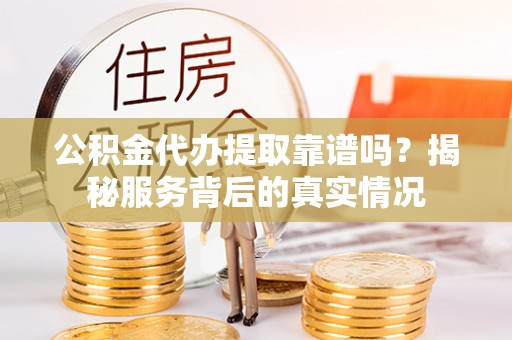平远公积金代办提取靠谱吗？揭秘服务背后的真实情况